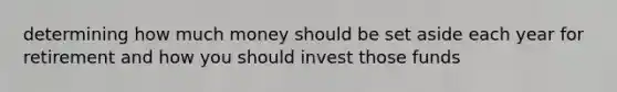 determining how much money should be set aside each year for retirement and how you should invest those funds