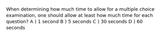 When determining how much time to allow for a multiple choice examination, one should allow at least how much time for each question? A ) 1 second B ) 5 seconds C ) 30 seconds D ) 60 seconds