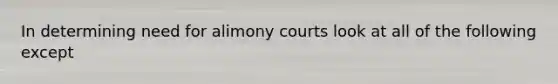 In determining need for alimony courts look at all of the following except