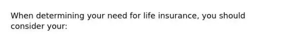 When determining your need for life insurance, you should consider your: