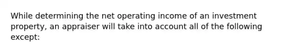 While determining the net operating income of an investment property, an appraiser will take into account all of the following except: