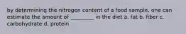 by determining the nitrogen content of a food sample, one can estimate the amount of _________ in the diet a. fat b. fiber c. carbohydrate d. protein
