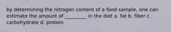 by determining the nitrogen content of a food sample, one can estimate the amount of _________ in the diet a. fat b. fiber c. carbohydrate d. protein
