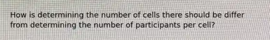 How is determining the number of cells there should be differ from determining the number of participants per cell?