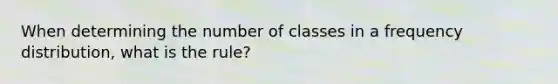 When determining the number of classes in a frequency distribution, what is the rule?