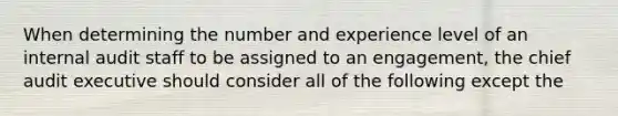 When determining the number and experience level of an internal audit staff to be assigned to an engagement, the chief audit executive should consider all of the following except the