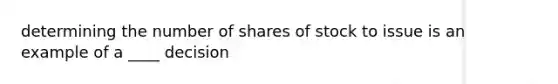 determining the number of shares of stock to issue is an example of a ____ decision