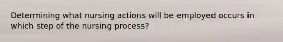 Determining what nursing actions will be employed occurs in which step of the nursing process?