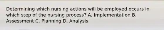 Determining which nursing actions will be employed occurs in which step of the nursing process? A. Implementation B. Assessment C. Planning D. Analysis