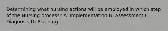 Determining what nursing actions will be employed in which step of the Nursing process? A: Implementation B: Assessment C: Diagnosis D: Planning