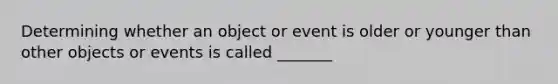 Determining whether an object or event is older or younger than other objects or events is called _______