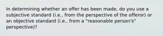 In determining whether an offer has been made, do you use a subjective standard (i.e., from the perspective of the offeror) or an objective standard (i.e., from a "reasonable person's" perspective)?