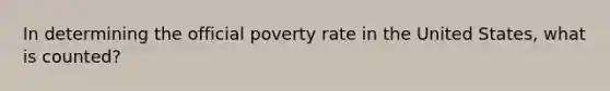 In determining the official poverty rate in the United States, what is counted?