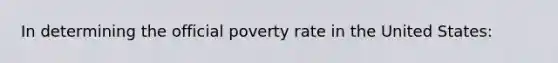 In determining the official poverty rate in the United States: