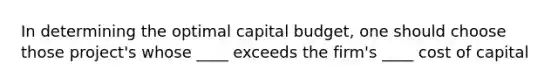 In determining the optimal capital budget, one should choose those project's whose ____ exceeds the firm's ____ cost of capital