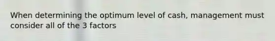 When determining the optimum level of cash, management must consider all of the 3 factors