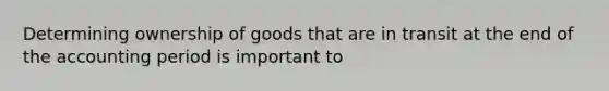 Determining ownership of goods that are in transit at the end of the accounting period is important to