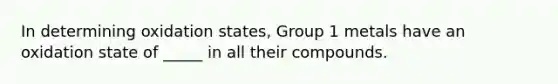 In determining oxidation states, Group 1 metals have an oxidation state of _____ in all their compounds.