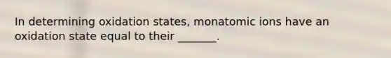 In determining oxidation states, monatomic ions have an oxidation state equal to their _______.