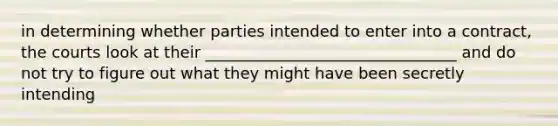 in determining whether parties intended to enter into a contract, the courts look at their ________________________________ and do not try to figure out what they might have been secretly intending