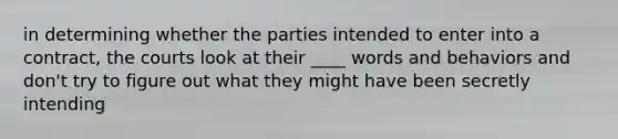 in determining whether the parties intended to enter into a contract, the courts look at their ____ words and behaviors and don't try to figure out what they might have been secretly intending