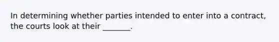 In determining whether parties intended to enter into a contract, the courts look at their _______.