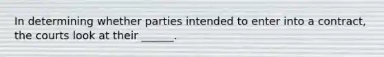 In determining whether parties intended to enter into a contract, the courts look at their ______.