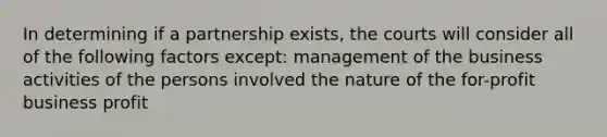 In determining if a partnership exists, the courts will consider all of the following factors except: management of the business activities of the persons involved the nature of the for-profit business profit