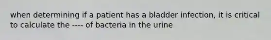 when determining if a patient has a bladder infection, it is critical to calculate the ---- of bacteria in the urine