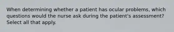 When determining whether a patient has ocular problems, which questions would the nurse ask during the patient's assessment? Select all that apply.