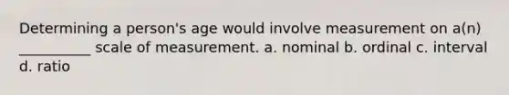 Determining a person's age would involve measurement on a(n) __________ scale of measurement. a. nominal b. ordinal c. interval d. ratio