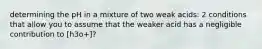 determining the pH in a mixture of two weak acids: 2 conditions that allow you to assume that the weaker acid has a negligible contribution to [h3o+]?