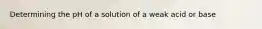 Determining the pH of a solution of a weak acid or base