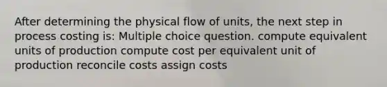 After determining the physical flow of units, the next step in process costing is: Multiple choice question. compute equivalent units of production compute cost per equivalent unit of production reconcile costs assign costs