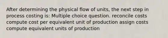 After determining the physical flow of units, the next step in process costing is: Multiple choice question. reconcile costs compute cost per equivalent unit of production assign costs compute equivalent units of production