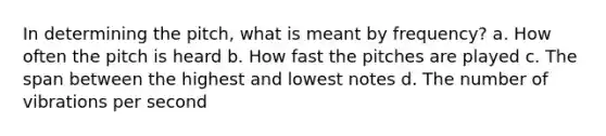 In determining the pitch, what is meant by frequency? a. How often the pitch is heard b. How fast the pitches are played c. The span between the highest and lowest notes d. The number of vibrations per second