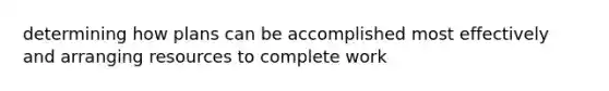 determining how plans can be accomplished most effectively and arranging resources to complete work