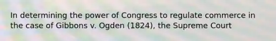 In determining the power of Congress to regulate commerce in the case of Gibbons v. Ogden (1824), the Supreme Court