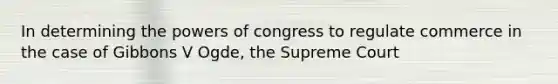 In determining the powers of congress to regulate commerce in the case of Gibbons V Ogde, the Supreme Court