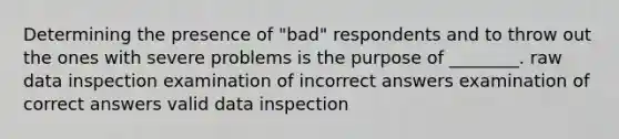 Determining the presence of "bad" respondents and to throw out the ones with severe problems is the purpose of ________. raw data inspection examination of incorrect answers examination of correct answers valid data inspection