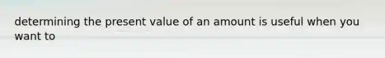 determining the present value of an amount is useful when you want to