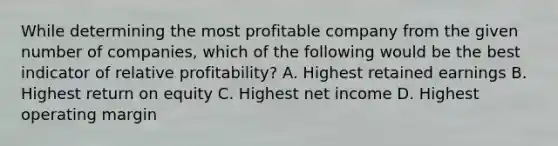 While determining the most profitable company from the given number of companies, which of the following would be the best indicator of relative profitability? A. Highest retained earnings B. Highest return on equity C. Highest net income D. Highest operating margin