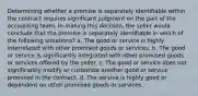 Determining whether a promise is separately identifiable within the contract requires significant judgment on the part of the accounting team. In making this decision, the seller would conclude that the promise is separately identifiable in which of the following situations? a. The good or service is highly interrelated with other promised goods or services. b. The good or service is significantly integrated with other promised goods or services offered by the seller. c. The good or service does not significantly modify or customize another good or service promised in the contract. d. The service is highly good or dependent on other promised goods or services.