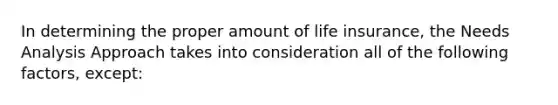 In determining the proper amount of life insurance, the Needs Analysis Approach takes into consideration all of the following factors, except: