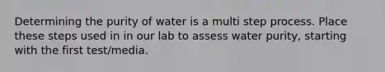 Determining the purity of water is a multi step process. Place these steps used in in our lab to assess water purity, starting with the first test/media.