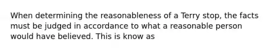 When determining the reasonableness of a Terry stop, the facts must be judged in accordance to what a reasonable person would have believed. This is know as