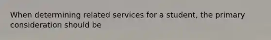 When determining related services for a student, the primary consideration should be