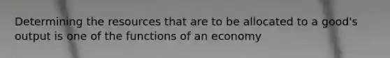 Determining the resources that are to be allocated to a good's output is one of the functions of an economy