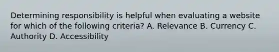 Determining responsibility is helpful when evaluating a website for which of the following criteria? A. Relevance B. Currency C. Authority D. Accessibility