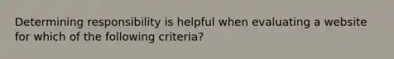 Determining responsibility is helpful when evaluating a website for which of the following criteria?